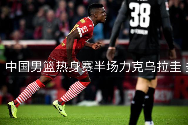 中国男篮热身赛半场力克乌拉圭 多人表现抢眼