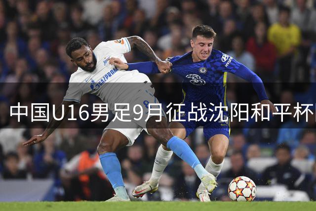 中国U16男足9月征战沈阳和平杯国际赛事