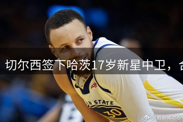 切尔西签下哈茨17岁新星中卫，合同延续至2030年