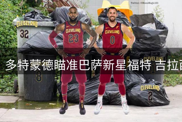 多特蒙德瞄准巴萨新星福特 吉拉西高薪吓退巴萨