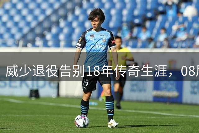 威少退役告别18年传奇生涯，08届新秀荣辱参半