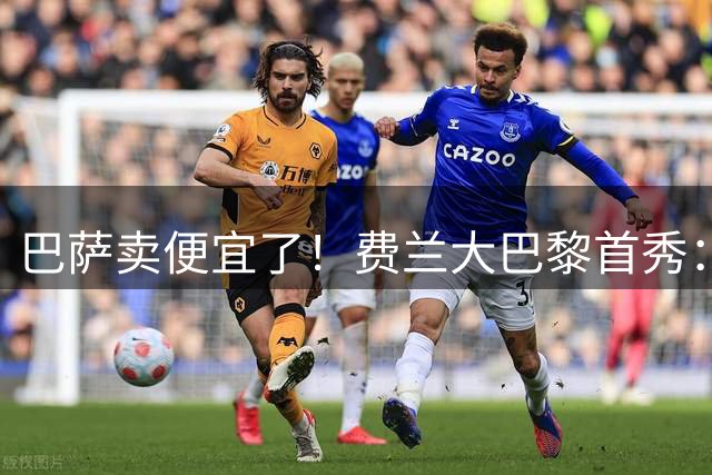 巴萨卖便宜了！费兰大巴黎首秀：11分钟进2球，身价5000万欧超值