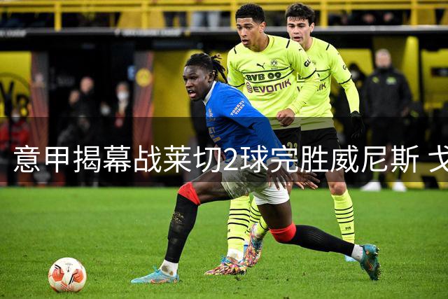 意甲揭幕战莱切2球完胜威尼斯 戈特首开记录替补锁定胜局