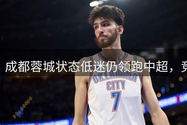 成都蓉城状态低迷仍领跑中超，竞争对手集体乏力恐失争冠悬念