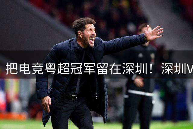 把电竞粤超冠军留在深圳！深圳VAG完成主场“三连冠”