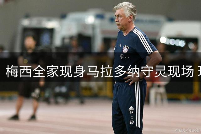 梅西全家现身马拉多纳守灵现场 球王眉头深锁显哀思