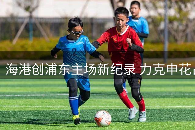 海港创浦东主场新纪录 力克申花占据德比先机