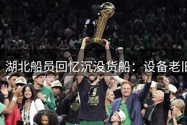 湖北船员回忆沉没货船：设备老旧频出故障 昔日同事多失联