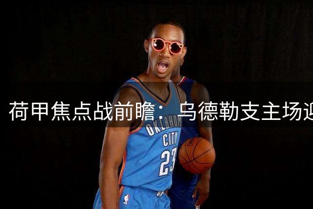 荷甲焦点战前瞻：乌德勒支主场迎战阿尔克马尔