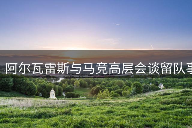阿尔瓦雷斯与马竞高层会谈留队事宜 巴萨转会受阻