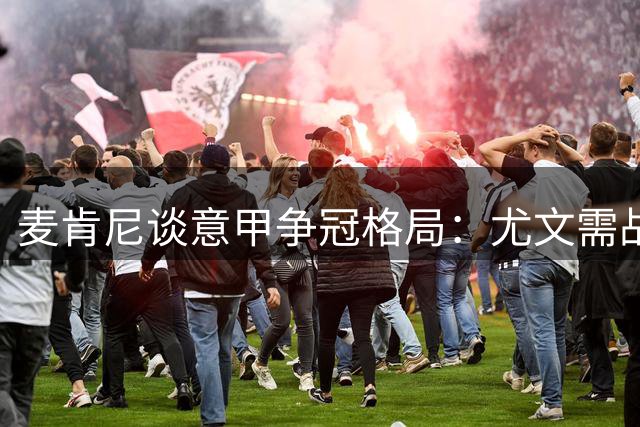 麦肯尼谈意甲争冠格局：尤文需战胜自身短板方能问鼎